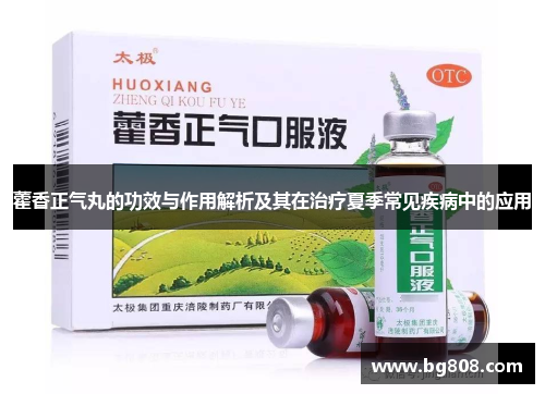 藿香正气丸的功效与作用解析及其在治疗夏季常见疾病中的应用