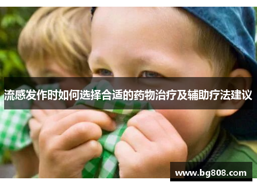 流感发作时如何选择合适的药物治疗及辅助疗法建议