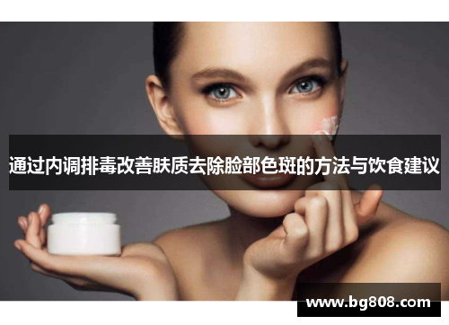 通过内调排毒改善肤质去除脸部色斑的方法与饮食建议