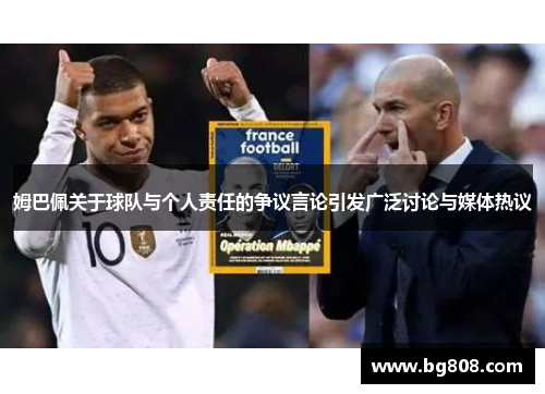 姆巴佩关于球队与个人责任的争议言论引发广泛讨论与媒体热议