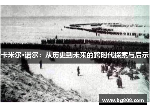 卡米尔·诺尔：从历史到未来的跨时代探索与启示