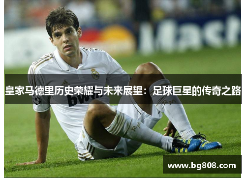 皇家马德里历史荣耀与未来展望：足球巨星的传奇之路